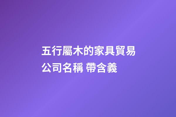 五行屬木的家具貿易公司名稱 帶含義-第1張-公司起名-玄機派